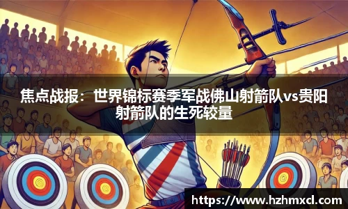 焦点战报：世界锦标赛季军战佛山射箭队vs贵阳射箭队的生死较量