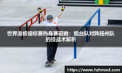 世界滑板锦标赛热身赛前瞻：烟台队对阵扬州队的技战术解析