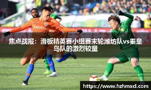 焦点战报：滑板精英赛小组赛末轮潍坊队vs秦皇岛队的激烈较量