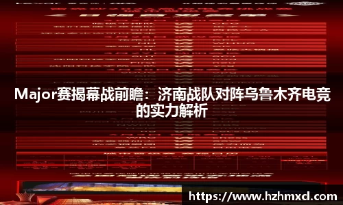 Major赛揭幕战前瞻：济南战队对阵乌鲁木齐电竞的实力解析
