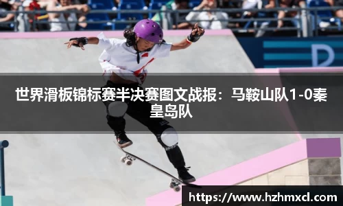 世界滑板锦标赛半决赛图文战报：马鞍山队1-0秦皇岛队