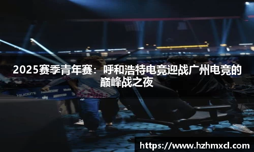 2025赛季青年赛：呼和浩特电竞迎战广州电竞的巅峰战之夜
