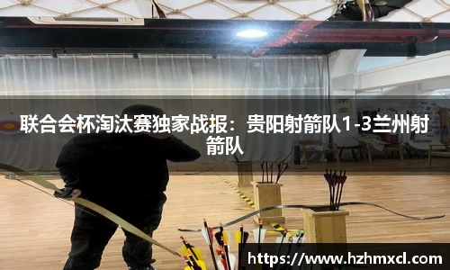 联合会杯淘汰赛独家战报：贵阳射箭队1-3兰州射箭队