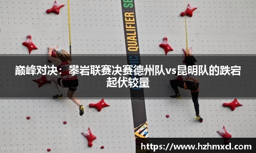 巅峰对决：攀岩联赛决赛德州队vs昆明队的跌宕起伏较量