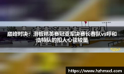 巅峰对决：滑板精英赛冠亚军决赛长春队vs呼和浩特队的扣人心弦较量