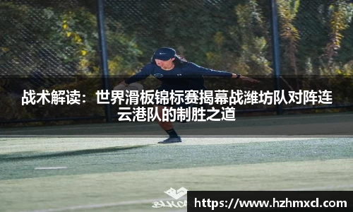 战术解读：世界滑板锦标赛揭幕战潍坊队对阵连云港队的制胜之道