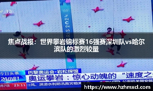 焦点战报：世界攀岩锦标赛16强赛深圳队vs哈尔滨队的激烈较量