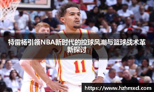 特雷杨引领NBA新时代的控球风潮与篮球战术革新探讨