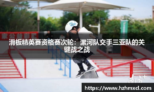 滑板精英赛资格赛次轮：漯河队交手三亚队的关键战之战
