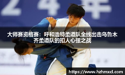 大师赛资格赛：呼和浩特柔道队全线出击乌鲁木齐柔道队的扣人心弦之战